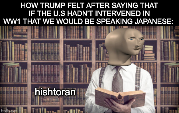 Wrong war buddy | HOW TRUMP FELT AFTER SAYING THAT IF THE U.S HADN'T INTERVENED IN WW1 THAT WE WOULD BE SPEAKING JAPANESE:; hishtoran | image tagged in memes,history,ww1,japan,trump,politics | made w/ Imgflip meme maker
