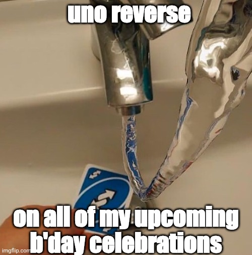 My wish | uno reverse; on all of my upcoming b'day celebrations | image tagged in uno reverse water | made w/ Imgflip meme maker