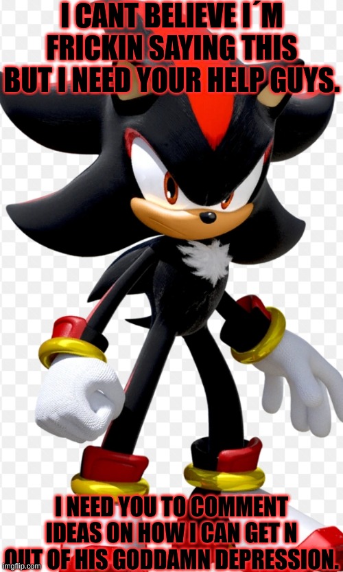 Ughhhhhhh. I need your help guys. | I CANT BELIEVE I´M FRICKIN SAYING THIS BUT I NEED YOUR HELP GUYS. I NEED YOU TO COMMENT IDEAS ON HOW I CAN GET N OUT OF HIS GODDAMN DEPRESSION. | image tagged in shadow the hedgehog,meme comments,help me | made w/ Imgflip meme maker