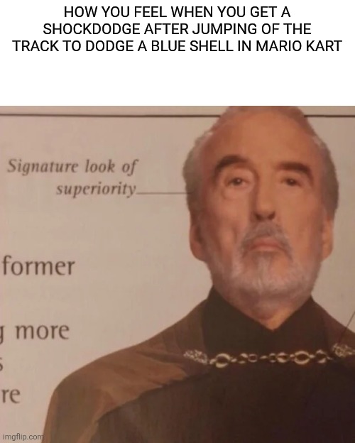 Signature Look of superiority | HOW YOU FEEL WHEN YOU GET A SHOCKDODGE AFTER JUMPING OF THE TRACK TO DODGE A BLUE SHELL IN MARIO KART | image tagged in signature look of superiority | made w/ Imgflip meme maker