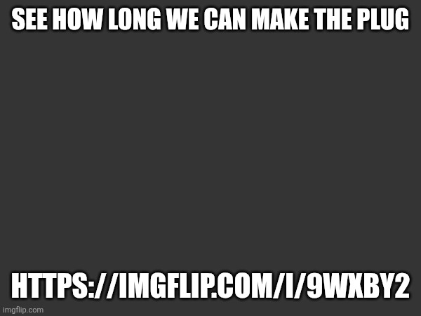 https://imgflip.com/i/9wxby2 | SEE HOW LONG WE CAN MAKE THE PLUG; HTTPS://IMGFLIP.COM/I/9WXBY2 | made w/ Imgflip meme maker