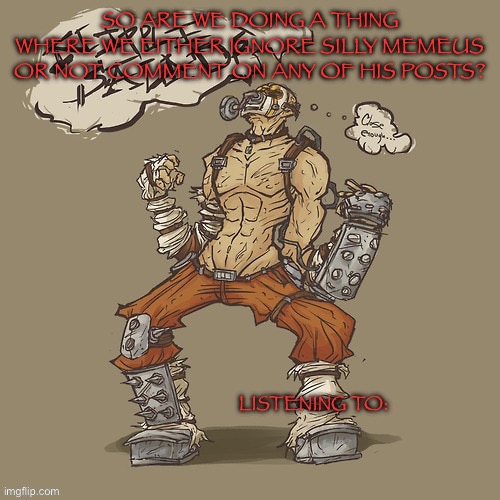 Krieg yrllibg | SO ARE WE DOING A THING WHERE WE EITHER IGNORE SILLY MEMEUS OR NOT COMMENT ON ANY OF HIS POSTS? | image tagged in krieg yrllibg | made w/ Imgflip meme maker