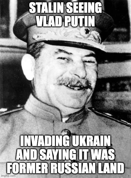 Stalin smile | STALIN SEEING VLAD PUTIN; INVADING UKRAIN AND SAYING IT WAS FORMER RUSSIAN LAND | image tagged in stalin smile | made w/ Imgflip meme maker