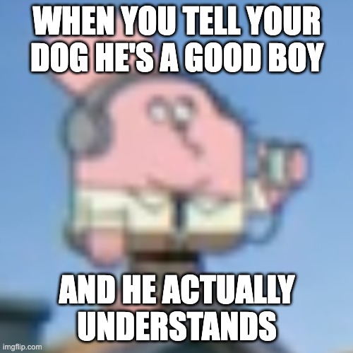 ai lol | WHEN YOU TELL YOUR DOG HE'S A GOOD BOY; AND HE ACTUALLY UNDERSTANDS | image tagged in richard watterson standing on the roof,memes,dog,ai,tawog,gumball | made w/ Imgflip meme maker