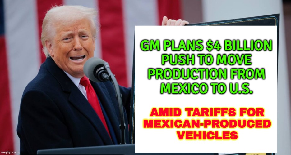 GM pledges $4 billion in new U.S. manufacturing investments | GM PLANS $4 BILLION
PUSH TO MOVE
PRODUCTION FROM
MEXICO TO U.S. AMID TARIFFS FOR
MEXICAN-PRODUCED
VEHICLES | image tagged in trump tariff,tariffs,mexico wall,mexico,trade,donald trump | made w/ Imgflip meme maker