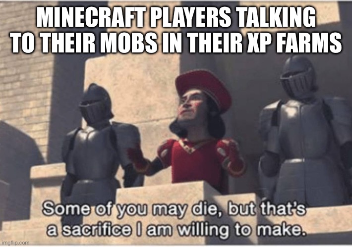 Some of you may Die, but that's a sacrifice I am willing to make | MINECRAFT PLAYERS TALKING TO THEIR MOBS IN THEIR XP FARMS | image tagged in some of you may die but that's a sacrifice i am willing to make | made w/ Imgflip meme maker