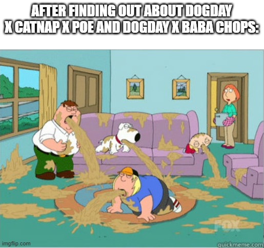 There's more, I'll have them in the comments | AFTER FINDING OUT ABOUT DOGDAY X CATNAP X POE AND DOGDAY X BABA CHOPS: | image tagged in vomit family guy,poppy playtime,smiling critters | made w/ Imgflip meme maker