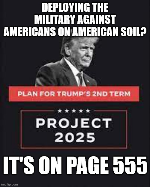 Project 2025, Trump's stealth plan to kill American democracy | DEPLOYING THE MILITARY AGAINST AMERICANS ON AMERICAN SOIL? IT'S ON PAGE 555 | image tagged in project 2025 trump's stealth plan to kill american democracy | made w/ Imgflip meme maker