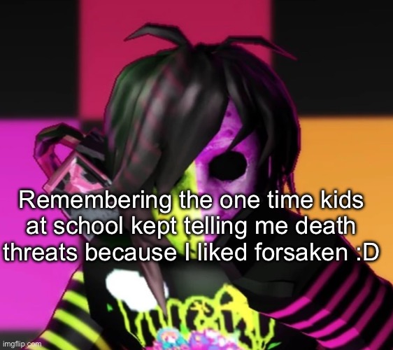 Probably gonna have to deal with that after these 3 months end tho | Remembering the one time kids at school kept telling me death threats because I liked forsaken :D | made w/ Imgflip meme maker