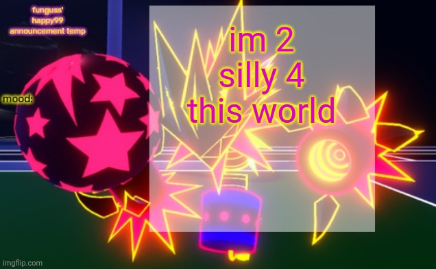 funguss' happy99 announcement temp | im 2 silly 4 this world | image tagged in funguss' happy99 announcement temp | made w/ Imgflip meme maker