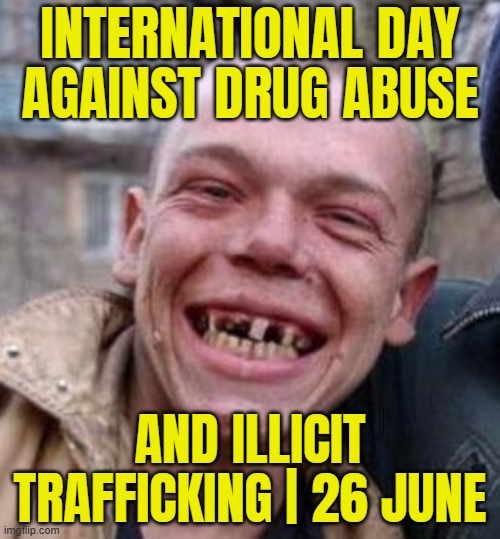 International Day Against Drug Abuse and Illicit Trafficking | 26 June | INTERNATIONAL DAY
AGAINST DRUG ABUSE; AND ILLICIT TRAFFICKING | 26 JUNE | image tagged in crack head,don't do drugs,drugs are bad,war on drugs,cocaine is a hell of a drug,cocaine | made w/ Imgflip meme maker