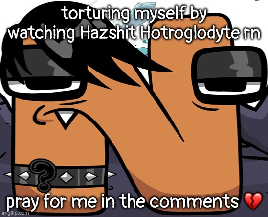 eno ? | torturing myself by watching Hazshit Hotroglodyte rn; pray for me in the comments 💔 | image tagged in eno | made w/ Imgflip meme maker
