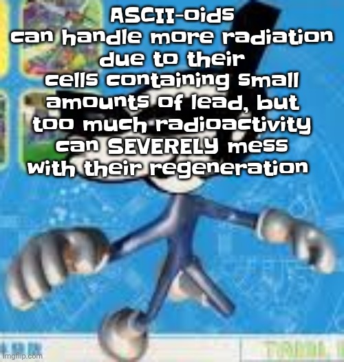 Wheauhuehuhuhyuey?????????????? | ASCII-oids can handle more radiation due to their cells containing small amounts of lead, but too much radioactivity can SEVERELY mess with their regeneration | image tagged in wheauhuehuhuhyuey | made w/ Imgflip meme maker