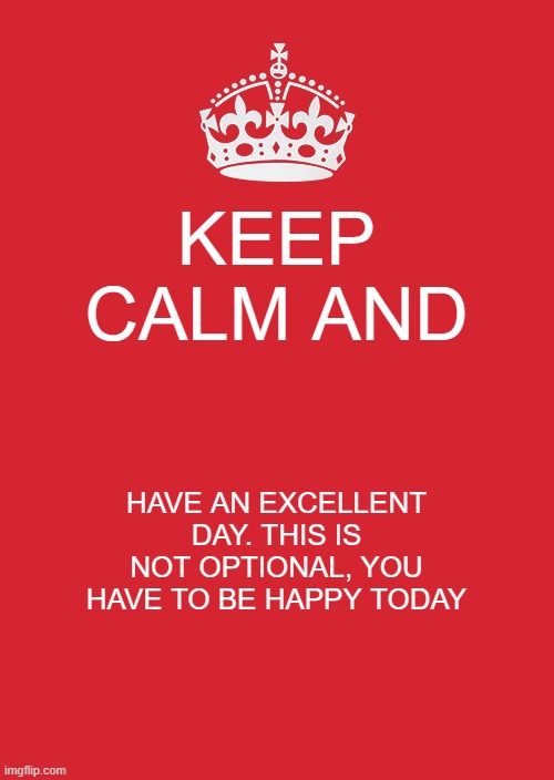 BE HAPPY, OR YOU WILL BE EXECUTED VIA HANGING | KEEP CALM AND; HAVE AN EXCELLENT DAY. THIS IS NOT OPTIONAL, YOU HAVE TO BE HAPPY TODAY | image tagged in memes,keep calm and carry on red | made w/ Imgflip meme maker