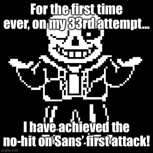 Still lost, but YAY! (Oh, and I have video proof. -Drunk_Spinel) | For the first time ever, on my 33rd attempt…; I have achieved the no-hit on Sans’ first attack! | image tagged in sans undertale | made w/ Imgflip meme maker