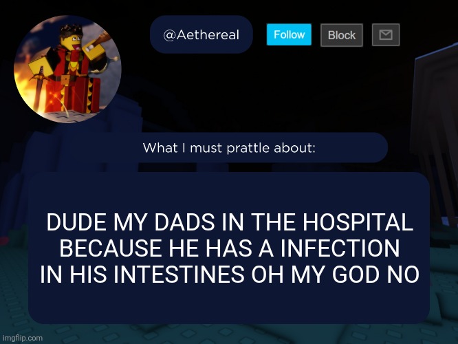 he can still talk but me and my mom have to go back to Florida by ourselves and my dad needs to stay for at least one week | DUDE MY DADS IN THE HOSPITAL BECAUSE HE HAS A INFECTION IN HIS INTESTINES OH MY GOD NO | image tagged in aethereal's forsaken template | made w/ Imgflip meme maker