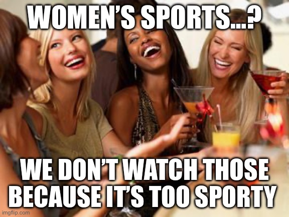 woman laughing | WOMEN’S SPORTS…? WE DON’T WATCH THOSE BECAUSE IT’S TOO SPORTY | image tagged in woman laughing,women rights | made w/ Imgflip meme maker