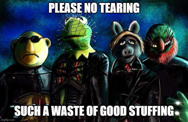 Jim Henson's Hell Muppets | PLEASE NO TEARING; SUCH A WASTE OF GOOD STUFFING | image tagged in horror | made w/ Imgflip meme maker