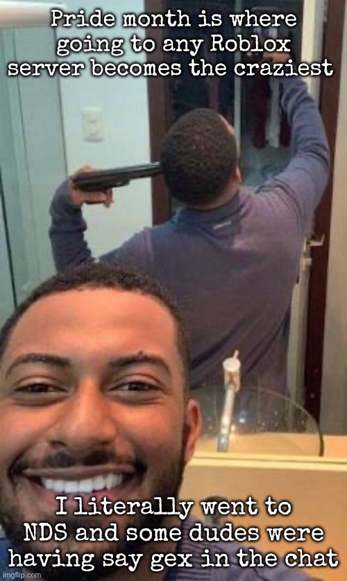 Mirror suicide | Pride month is where going to any Roblox server becomes the craziest; I literally went to NDS and some dudes were having say gex in the chat | image tagged in mirror suicide,msmg | made w/ Imgflip meme maker