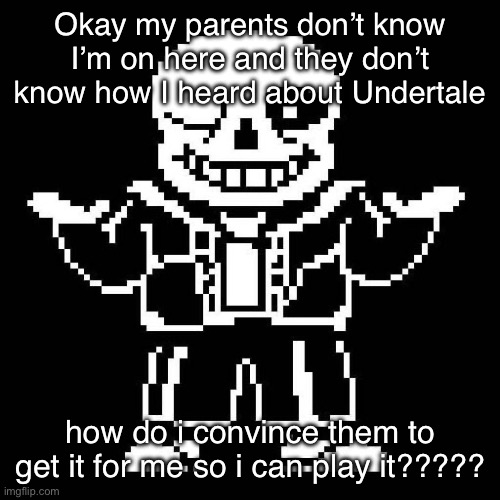 HELP I REALLY WANNA PLAY IT | Okay my parents don’t know I’m on here and they don’t know how I heard about Undertale; how do i convince them to get it for me so i can play it????? | image tagged in sans undertale | made w/ Imgflip meme maker