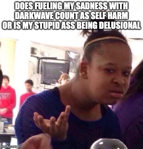 Black Girl Wat | DOES FUELING MY SADNESS WITH DARKWAVE COUNT AS SELF HARM OR IS MY STUPID ASS BEING DELUSIONAL | image tagged in memes,black girl wat | made w/ Imgflip meme maker