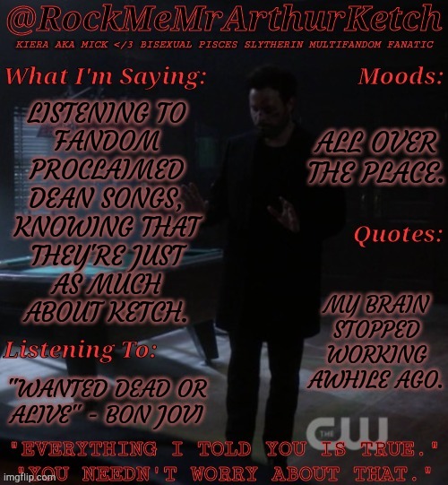 Anyways, New Temp | ALL OVER THE PLACE. LISTENING TO
FANDOM
PROCLAIMED
DEAN SONGS,
KNOWING THAT
THEY'RE JUST
AS MUCH
ABOUT KETCH. MY BRAIN STOPPED
WORKING AWHILE AGO. "WANTED DEAD OR
ALIVE" - BON JOVI | image tagged in rm2ak war of the worlds,depression sadness hurt pain anxiety,new template,lets go | made w/ Imgflip meme maker