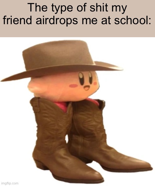 kirby with hat | The type of shit my friend airdrops me at school: | image tagged in kirby with hat | made w/ Imgflip meme maker