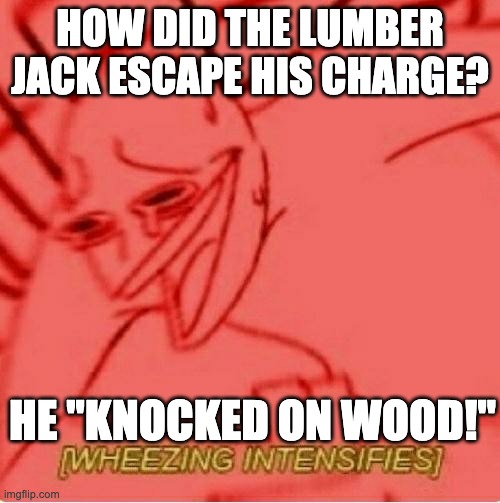 Wheeze | HOW DID THE LUMBER JACK ESCAPE HIS CHARGE? HE "KNOCKED ON WOOD!" | image tagged in wheeze | made w/ Imgflip meme maker