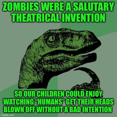 Philosoraptor | ZOMBIES WERE A SALUTARY THEATRICAL INVENTION; SO OUR CHILDREN COULD ENJOY WATCHING “HUMANS” GET THEIR HEADS BLOWN OFF WITHOUT A BAD INTENTION | image tagged in memes,philosoraptor | made w/ Imgflip meme maker
