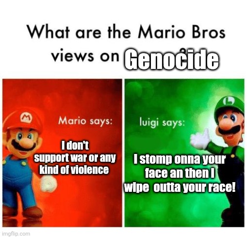 True colors | Genocide; I don't support war or any kind of violence; I stomp onna your face an then I wipe  outta your race! | image tagged in mario says luigi says,genocide,war criminal | made w/ Imgflip meme maker