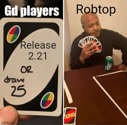 2.21 where | Gd players; Robtop; Release 2.21 | image tagged in memes,uno draw 25 cards,geometry dash | made w/ Imgflip meme maker