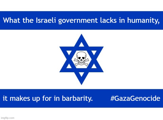 What the Israeli government lacks in humanity, it makes up for in barbarity | What the Israeli government lacks in humanity, it makes up for in barbarity.        #GazaGenocide | image tagged in israel death flag,israel,israel jews,terrorist,genocide,palestine | made w/ Imgflip meme maker