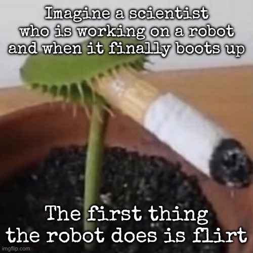 plant weeds | Imagine a scientist who is working on a robot and when it finally boots up; The first thing the robot does is flirt | image tagged in plant weeds,msmg | made w/ Imgflip meme maker