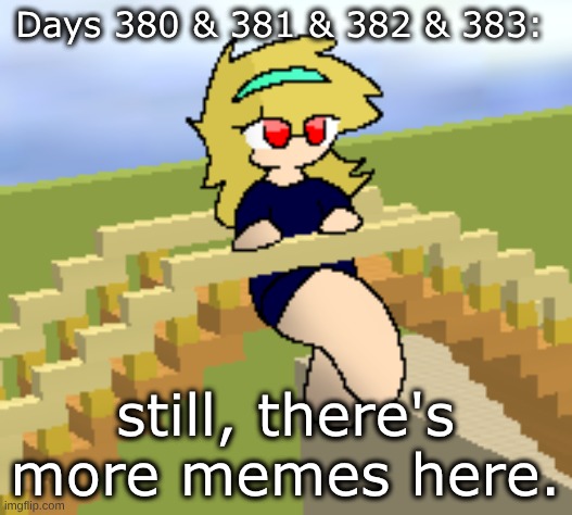 Days 380 & 381 & 382 & 383: still more memes here. | Days 380 & 381 & 382 & 383:; still, there's more memes here. | image tagged in nice,stuff,memes | made w/ Imgflip meme maker