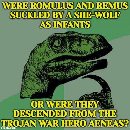 Were Romulus And Remus Suckled By A She-Wolf As Infants; Or Were They Descended From The Trojan War Hero Aeneas? | WERE ROMULUS AND REMUS
SUCKLED BY A SHE-WOLF
AS INFANTS; OR WERE THEY DESCENDED FROM THE TROJAN WAR HERO AENEAS? | image tagged in memes,philosoraptor,mythology,greek mythology,history memes,roman empire | made w/ Imgflip meme maker