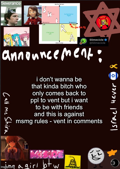 hey everyone, guess who’s back? | i don’t wanna be that kinda bitch who only comes back to ppl to vent but i want to be with friends and this is against msmg rules - vent in comments | image tagged in shira s cool new temp | made w/ Imgflip meme maker