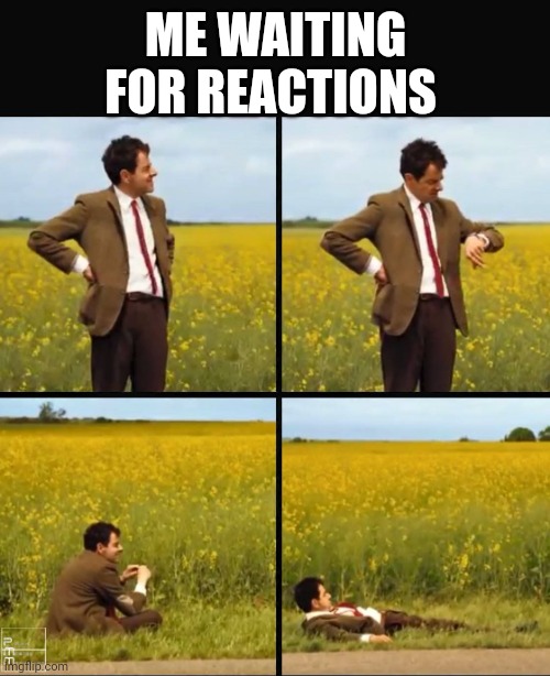 Mr bean waiting | ME WAITING FOR REACTIONS | image tagged in mr bean waiting | made w/ Imgflip meme maker