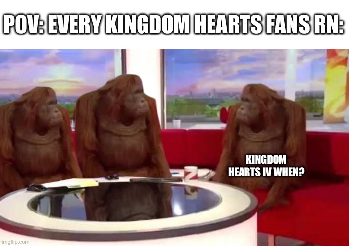 Can someone please tell Disney to work on KHIV? | POV: EVERY KINGDOM HEARTS FANS RN:; KINGDOM HEARTS IV WHEN? | image tagged in where monkey | made w/ Imgflip meme maker