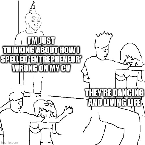 They donno what i did! | I’M JUST THINKING ABOUT HOW I SPELLED 'ENTREPRENEUR' WRONG ON MY CV; THEY’RE DANCING AND LIVING LIFE | image tagged in they don't know | made w/ Imgflip meme maker