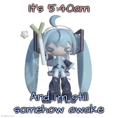 Mind you I woke up right before 1pm | It's 5:40am; And I'm still somehow awake | image tagged in p | made w/ Imgflip meme maker