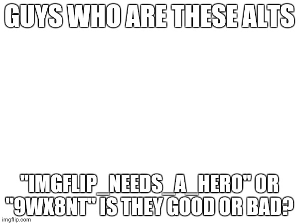 GUYS WHO ARE THESE ALTS; "IMGFLIP_NEEDS_A_HERO" OR "9WX8NT" IS THEY GOOD OR BAD? | made w/ Imgflip meme maker