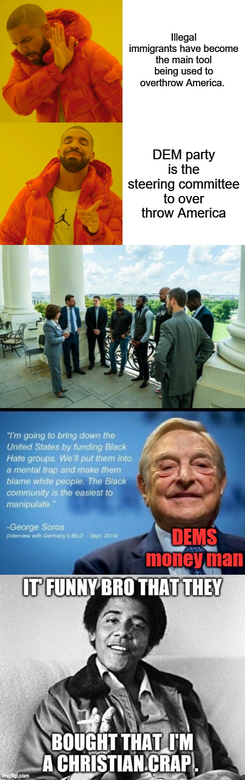 If you can't see it by now, your either blind or working for them. Theres no other conclusion that makes sense. | Illegal immigrants have become the main tool being used to overthrow America. DEM party is the steering committee to over throw America; DEMS money man | image tagged in memes,drake hotline bling | made w/ Imgflip meme maker