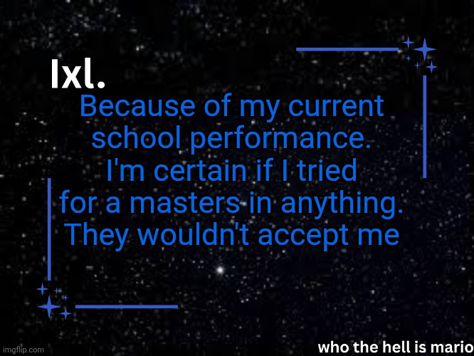 Ixl temp | Because of my current school performance. I'm certain if I tried for a masters in anything. They wouldn't accept me | image tagged in ixl temp | made w/ Imgflip meme maker