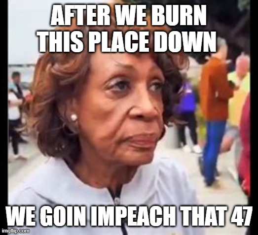 Mad Maxine #47 | AFTER WE BURN THIS PLACE DOWN; WE GOIN IMPEACH THAT 47 | image tagged in maxine waters,democrats,crazy lady,libtards | made w/ Imgflip meme maker