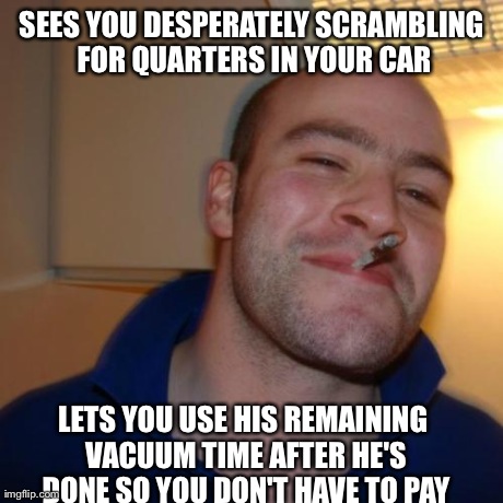 Good Guy Greg Meme | SEES YOU DESPERATELY SCRAMBLING FOR QUARTERS IN YOUR CAR LETS YOU USE HIS REMAINING VACUUM TIME AFTER HE'S DONE SO YOU DON'T HAVE TO PAY | image tagged in memes,good guy greg | made w/ Imgflip meme maker