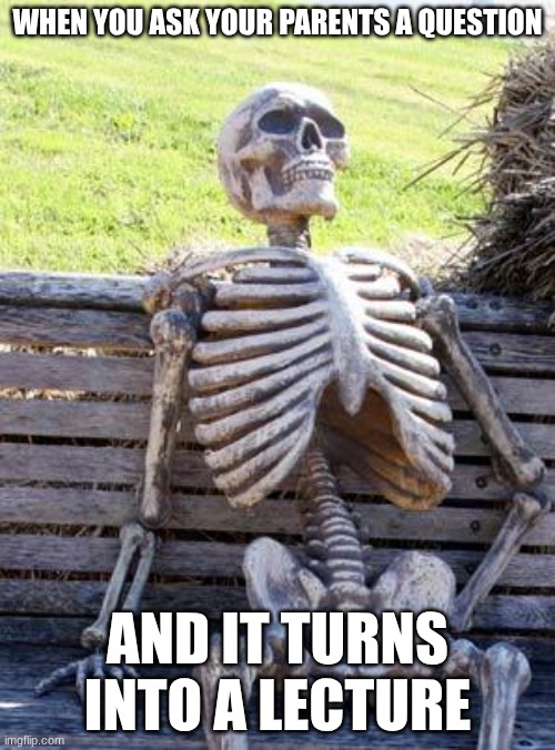 relatable | WHEN YOU ASK YOUR PARENTS A QUESTION; AND IT TURNS INTO A LECTURE | image tagged in memes,waiting skeleton | made w/ Imgflip meme maker