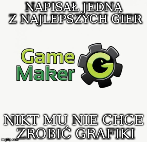 game maker | NAPISAÅ JEDNÄ„ Z NAJLEPSZYCH GIER NIKT MU NIE CHCE ZROBIÄ† GRAFIKI | image tagged in game maker | made w/ Imgflip meme maker