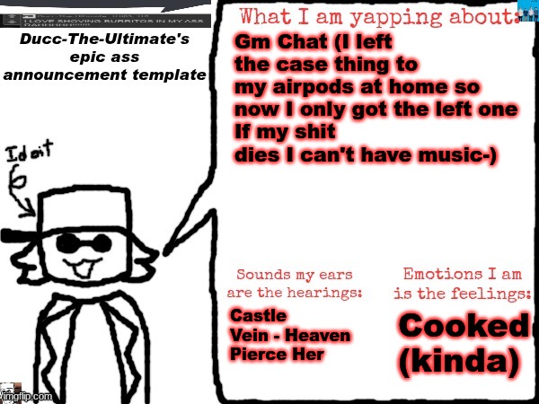Also I'm in my history class, I'm gonna confront my history teacher (She gave me a 60 even though I do all my work and submit it | Gm Chat (I left the case thing to my airpods at home so now I only got the left one
If my shit dies I can't have music-); Castle Vein - Heaven Pierce Her; Cooked (kinda) | image tagged in ducc-the-ultimate's epic ass announcement template | made w/ Imgflip meme maker