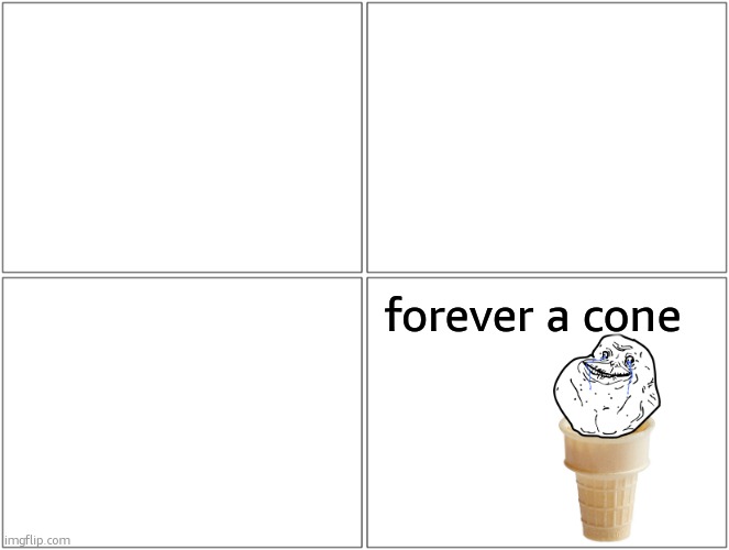 Blank Comic Panel 2x2 | forever a cone | image tagged in memes,blank comic panel 2x2 | made w/ Imgflip meme maker