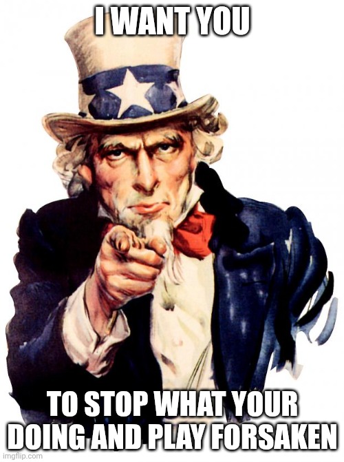 A rightful DEMAND | I WANT YOU; TO STOP WHAT YOUR DOING AND PLAY FORSAKEN | image tagged in memes,uncle sam | made w/ Imgflip meme maker